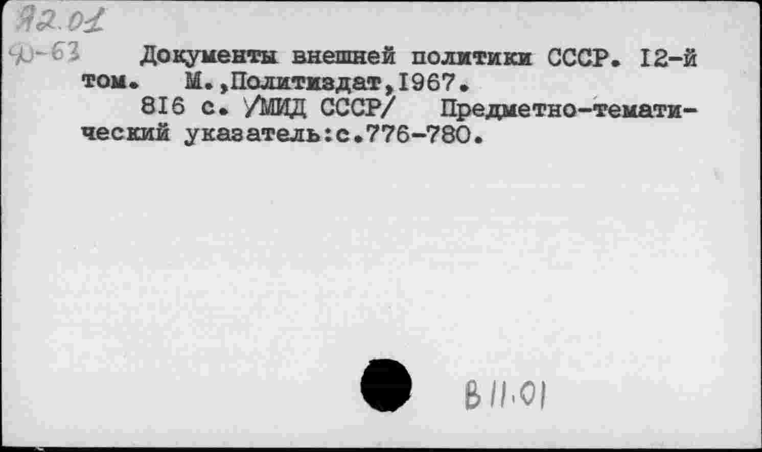 ﻿Документы внешней политики СССР. 12-том.	М. »Политиздат,1967.
816 с. /МИД СССР/ Предметно-темати ческий указатель:с.776-780.